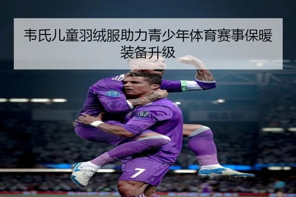 韦氏儿童羽绒服助力青少年体育赛事保暖装备升级