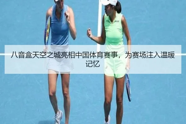 八音盒天空之城亮相中国体育赛事，为赛场注入温暖记忆