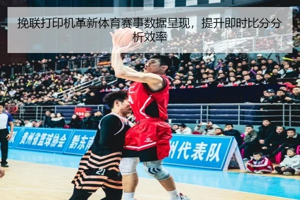 挽联打印机革新体育赛事数据呈现，提升即时比分分析效率